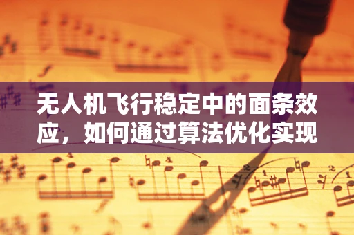 无人机飞行稳定中的面条效应，如何通过算法优化实现精准控制？