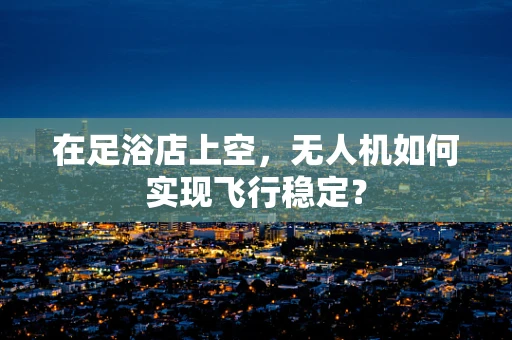 在足浴店上空，无人机如何实现飞行稳定？
