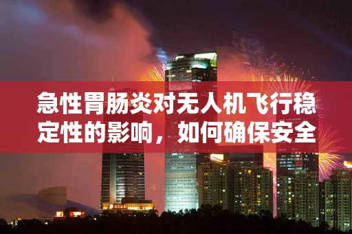 急性胃肠炎对无人机飞行稳定性的影响，如何确保安全飞行？