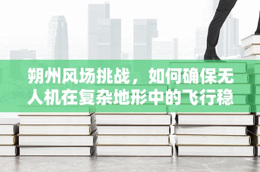 朔州风场挑战，如何确保无人机在复杂地形中的飞行稳定性？