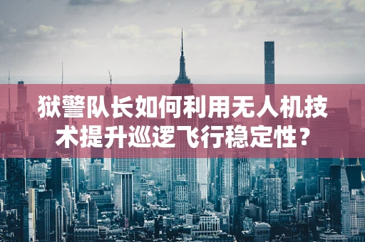 狱警队长如何利用无人机技术提升巡逻飞行稳定性？