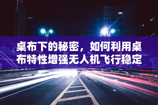 桌布下的秘密，如何利用桌布特性增强无人机飞行稳定性？