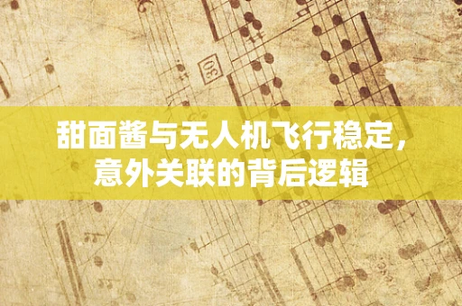 甜面酱与无人机飞行稳定，意外关联的背后逻辑