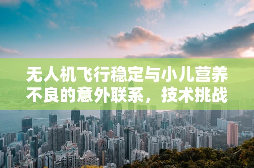 无人机飞行稳定与小儿营养不良的意外联系，技术挑战与启示