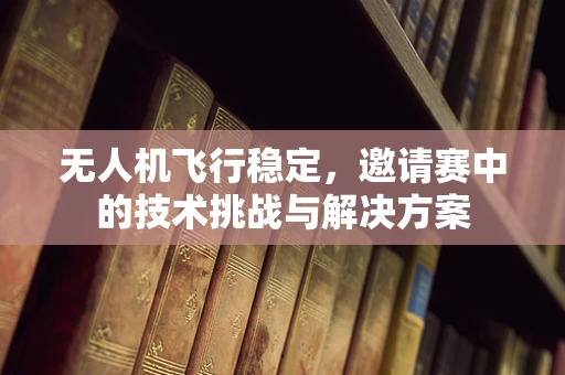 无人机飞行稳定，邀请赛中的技术挑战与解决方案