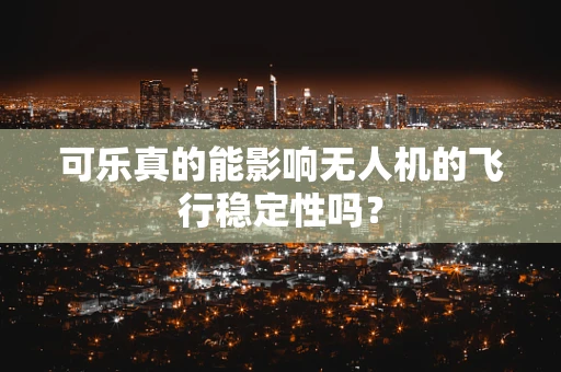 可乐真的能影响无人机的飞行稳定性吗？