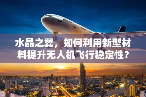 水晶之翼，如何利用新型材料提升无人机飞行稳定性？