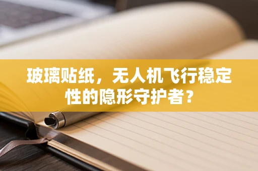 玻璃贴纸，无人机飞行稳定性的隐形守护者？