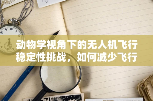 动物学视角下的无人机飞行稳定性挑战，如何减少飞行中动物干扰？