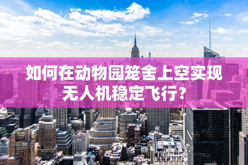 如何在动物园笼舍上空实现无人机稳定飞行？