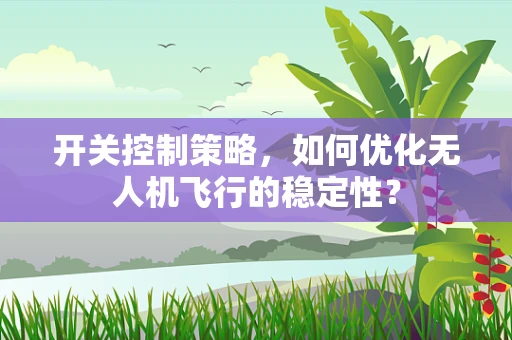 开关控制策略，如何优化无人机飞行的稳定性？