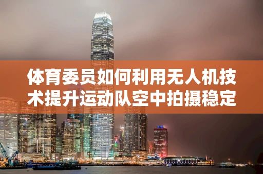 体育委员如何利用无人机技术提升运动队空中拍摄稳定性？