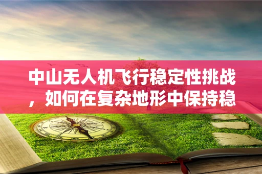 中山无人机飞行稳定性挑战，如何在复杂地形中保持稳定？
