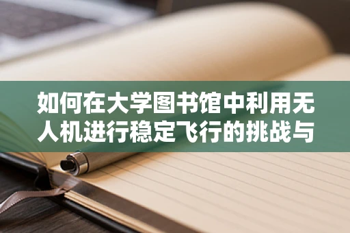 如何在大学图书馆中利用无人机进行稳定飞行的挑战与解决方案？