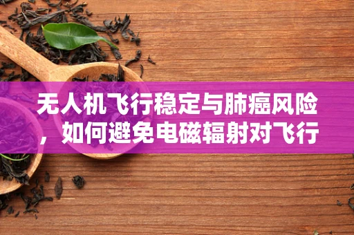 无人机飞行稳定与肺癌风险，如何避免电磁辐射对飞行安全及健康的影响？