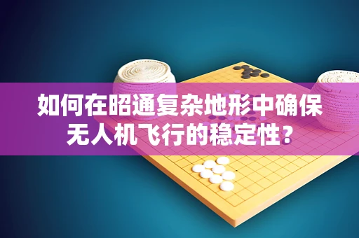 如何在昭通复杂地形中确保无人机飞行的稳定性？