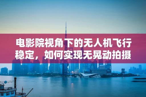 电影院视角下的无人机飞行稳定，如何实现无晃动拍摄？