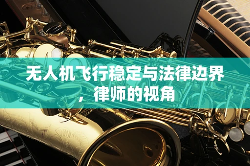 无人机飞行稳定与法律边界，律师的视角