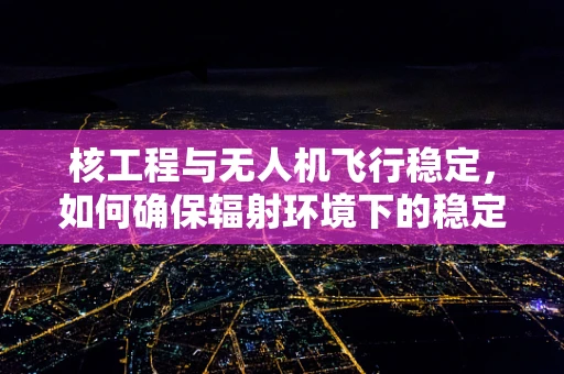 核工程与无人机飞行稳定，如何确保辐射环境下的稳定飞行？