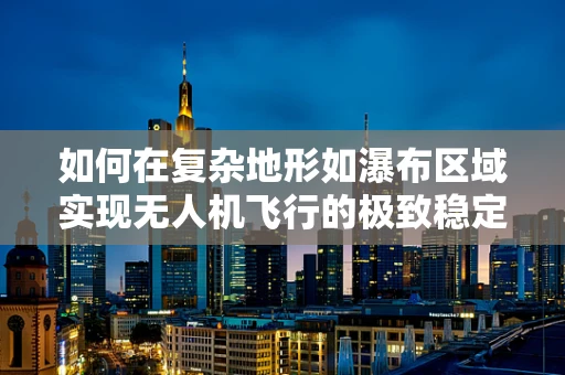 如何在复杂地形如瀑布区域实现无人机飞行的极致稳定？