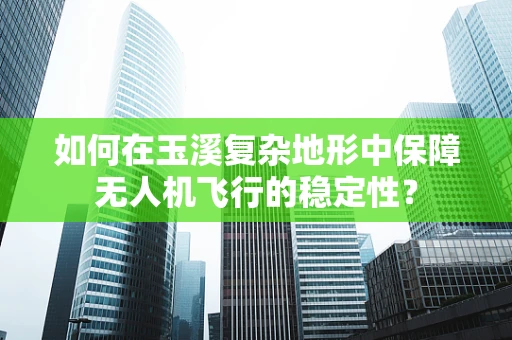 如何在玉溪复杂地形中保障无人机飞行的稳定性？