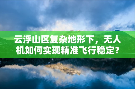 云浮山区复杂地形下，无人机如何实现精准飞行稳定？