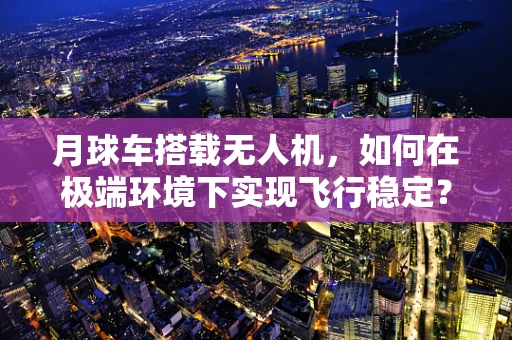 月球车搭载无人机，如何在极端环境下实现飞行稳定？
