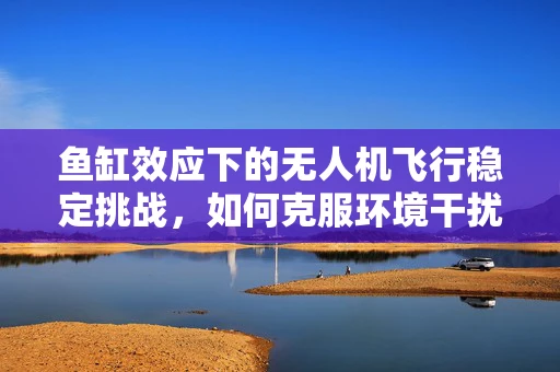 鱼缸效应下的无人机飞行稳定挑战，如何克服环境干扰？