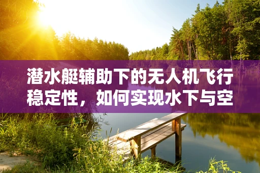 潜水艇辅助下的无人机飞行稳定性，如何实现水下与空中的无缝对接？
