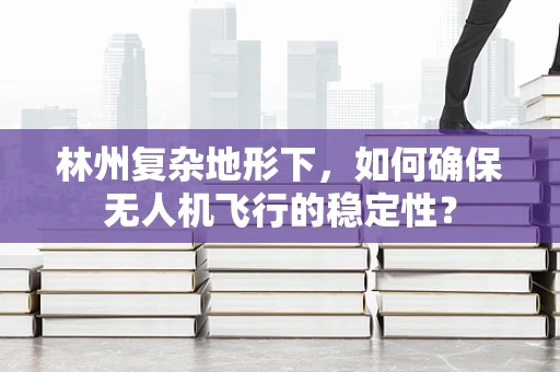 林州复杂地形下，如何确保无人机飞行的稳定性？