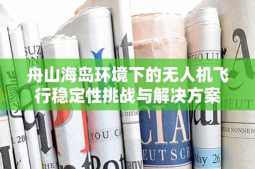 舟山海岛环境下的无人机飞行稳定性挑战与解决方案