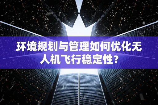 环境规划与管理如何优化无人机飞行稳定性？
