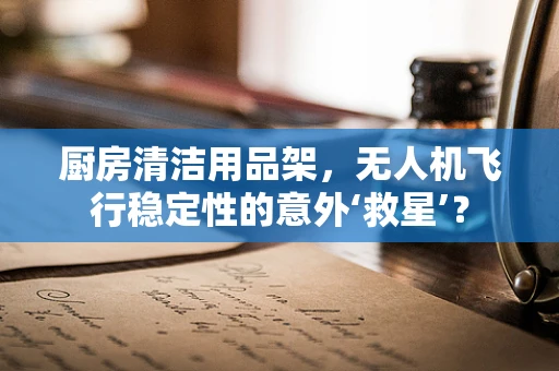 厨房清洁用品架，无人机飞行稳定性的意外‘救星’？