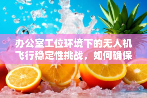 办公室工位环境下的无人机飞行稳定性挑战，如何确保精准与安全？
