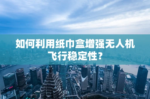 如何利用纸巾盒增强无人机飞行稳定性？