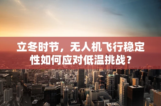 立冬时节，无人机飞行稳定性如何应对低温挑战？