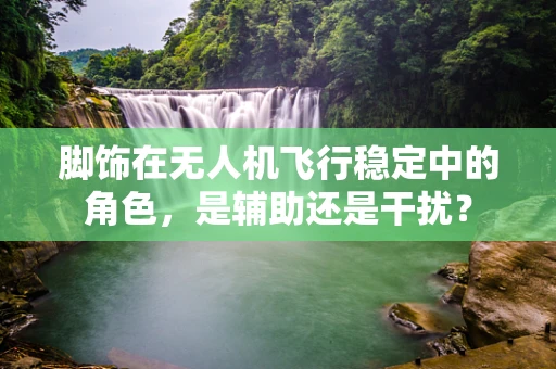 脚饰在无人机飞行稳定中的角色，是辅助还是干扰？