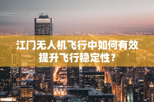 江门无人机飞行中如何有效提升飞行稳定性？