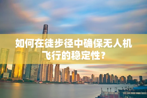 如何在徒步径中确保无人机飞行的稳定性？