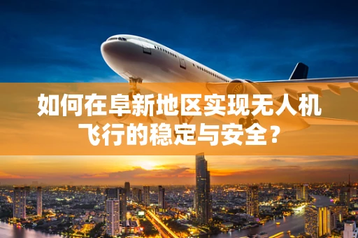 如何在阜新地区实现无人机飞行的稳定与安全？
