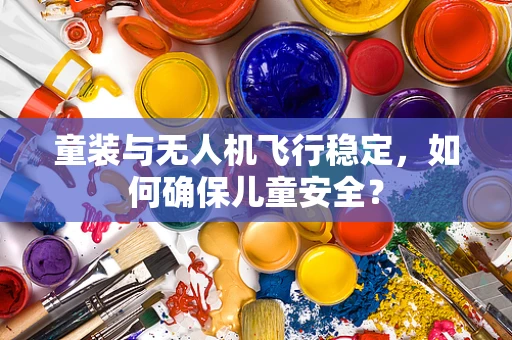 童装与无人机飞行稳定，如何确保儿童安全？