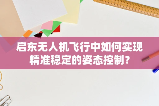 启东无人机飞行中如何实现精准稳定的姿态控制？