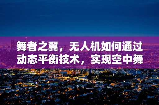 舞者之翼，无人机如何通过动态平衡技术，实现空中舞蹈的精准稳定？