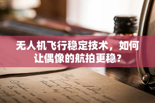 无人机飞行稳定技术，如何让偶像的航拍更稳？