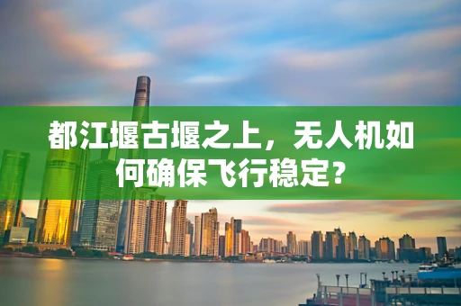 都江堰古堰之上，无人机如何确保飞行稳定？