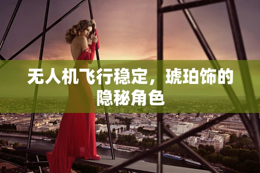 无人机飞行稳定，琥珀饰的隐秘角色