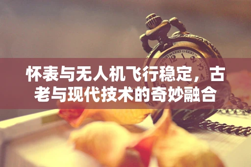 怀表与无人机飞行稳定，古老与现代技术的奇妙融合