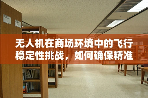 无人机在商场环境中的飞行稳定性挑战，如何确保精准悬停与避障？