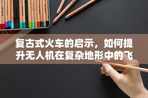 复古式火车的启示，如何提升无人机在复杂地形中的飞行稳定性？