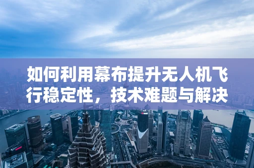 如何利用幕布提升无人机飞行稳定性，技术难题与解决方案